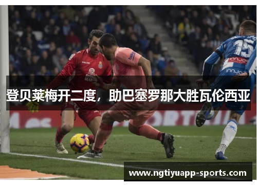 登贝莱梅开二度，助巴塞罗那大胜瓦伦西亚