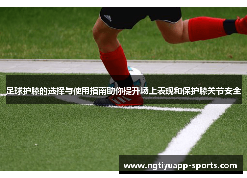 足球护膝的选择与使用指南助你提升场上表现和保护膝关节安全