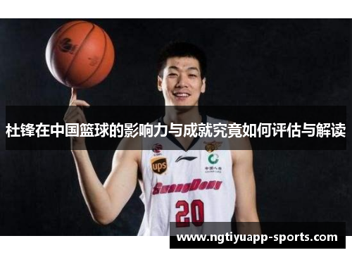 杜锋在中国篮球的影响力与成就究竟如何评估与解读