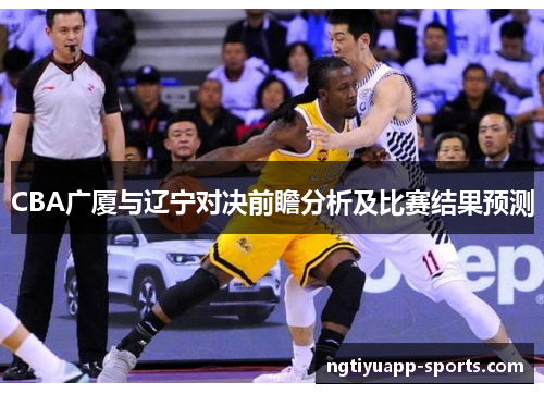 CBA广厦与辽宁对决前瞻分析及比赛结果预测