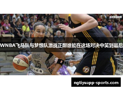 WNBA飞马队与梦想队激战正酣谁能在这场对决中笑到最后