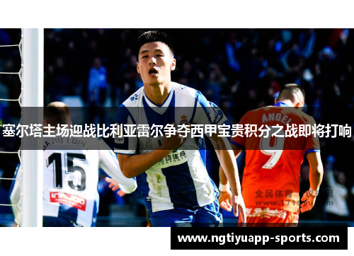 塞尔塔主场迎战比利亚雷尔争夺西甲宝贵积分之战即将打响