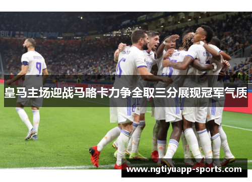 皇马主场迎战马略卡力争全取三分展现冠军气质