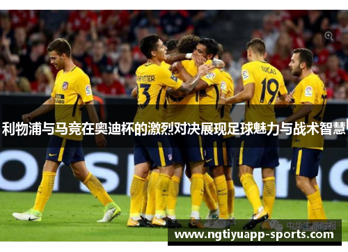 利物浦与马竞在奥迪杯的激烈对决展现足球魅力与战术智慧