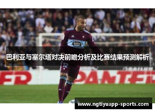 巴利亚与塞尔塔对决前瞻分析及比赛结果预测解析